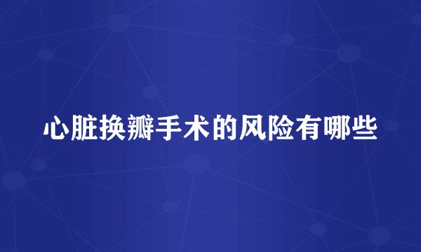 心脏换瓣手术的风险有哪些