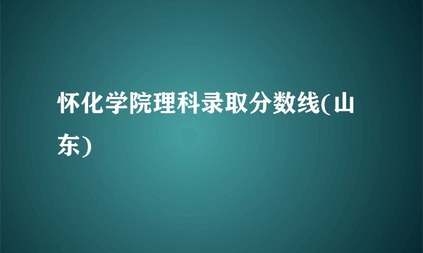 怀化学院理科录取分数线(山东)