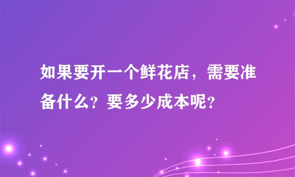 如果要开一个鲜花店，需要准备什么？要多少成本呢？