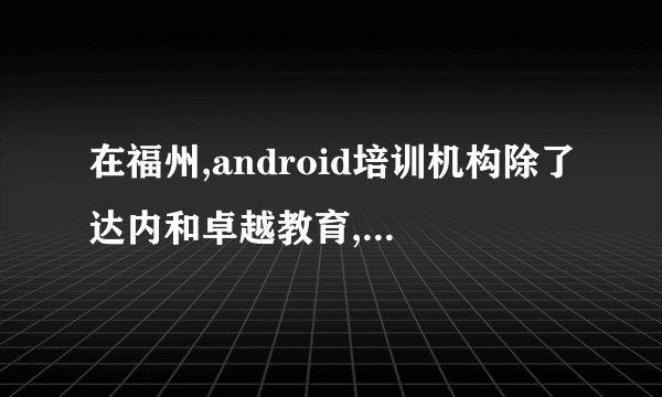 在福州,android培训机构除了达内和卓越教育,就没有别的吗