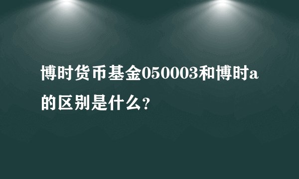 博时货币基金050003和博时a的区别是什么？