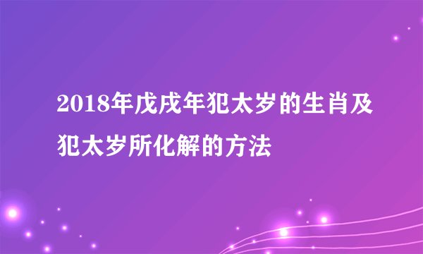 2018年戊戌年犯太岁的生肖及犯太岁所化解的方法