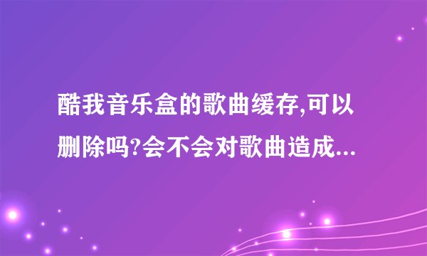 酷我音乐盒的歌曲缓存,可以删除吗?会不会对歌曲造成什么影响呢?