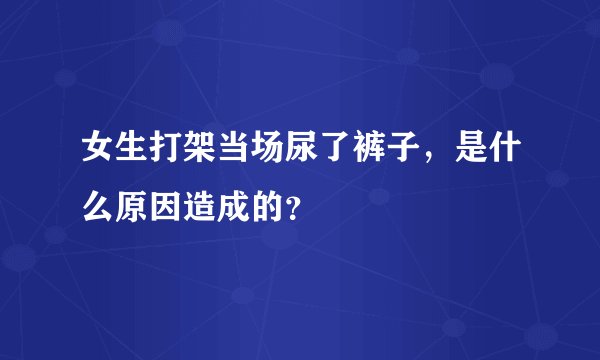 女生打架当场尿了裤子，是什么原因造成的？