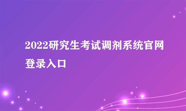 2022研究生考试调剂系统官网登录入口