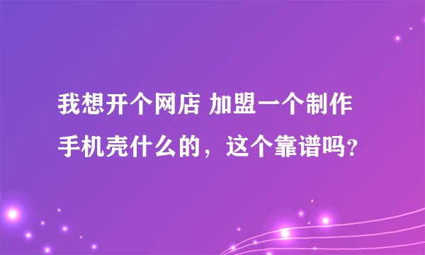 我想开个网店 加盟一个制作手机壳什么的，这个靠谱吗？