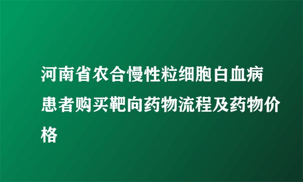 河南省农合慢性粒细胞白血病患者购买靶向药物流程及药物价格