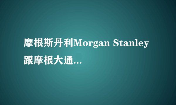 摩根斯丹利Morgan Stanley 跟摩根大通是不是同一个投资银行???
