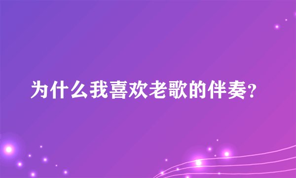 为什么我喜欢老歌的伴奏？