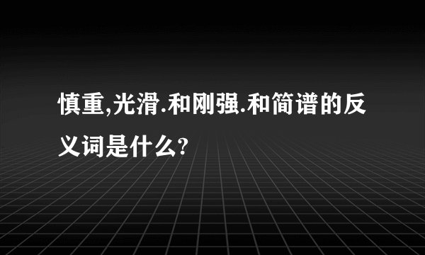 慎重,光滑.和刚强.和简谱的反义词是什么?