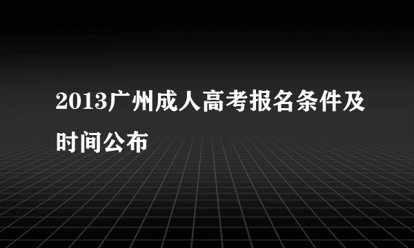 2013广州成人高考报名条件及时间公布
