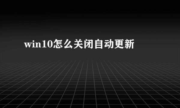 win10怎么关闭自动更新