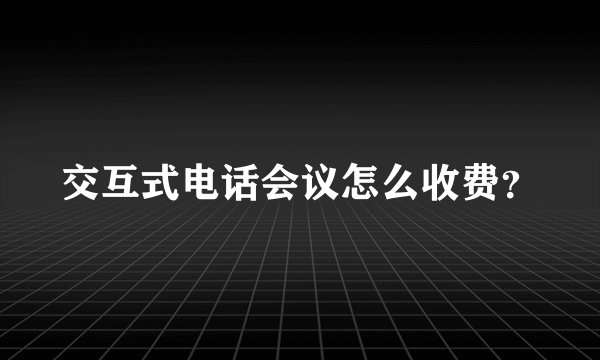 交互式电话会议怎么收费？