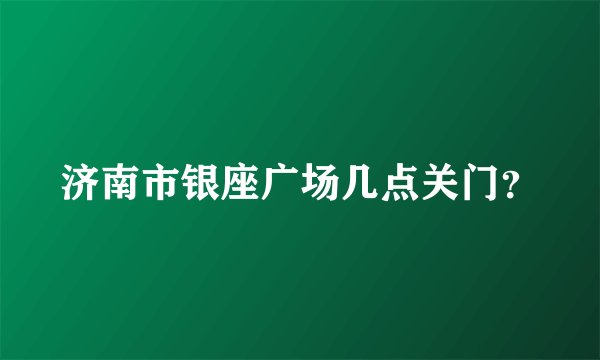 济南市银座广场几点关门？