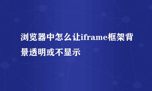 浏览器中怎么让iframe框架背景透明或不显示