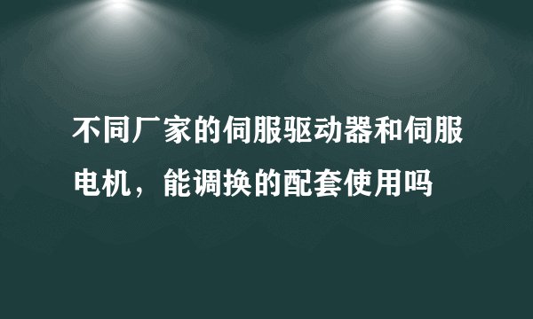 不同厂家的伺服驱动器和伺服电机，能调换的配套使用吗