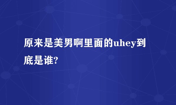 原来是美男啊里面的uhey到底是谁?