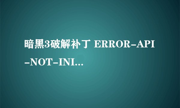 暗黑3破解补丁 ERROR-API-NOT-INITIALIZED是缺少什么组建吗？