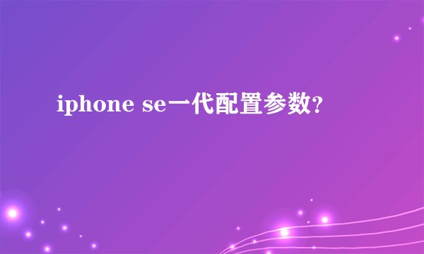 iphone se一代配置参数？