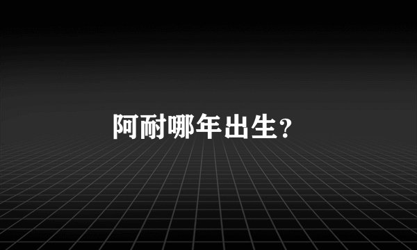 阿耐哪年出生？