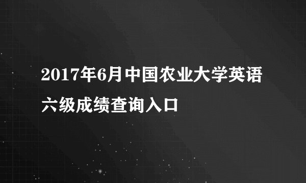 2017年6月中国农业大学英语六级成绩查询入口