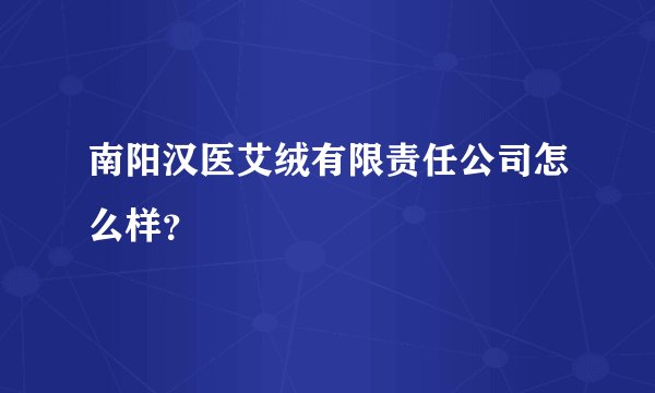 南阳汉医艾绒有限责任公司怎么样？