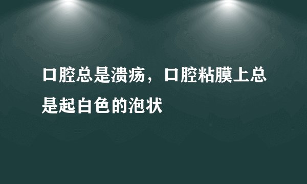 口腔总是溃疡，口腔粘膜上总是起白色的泡状