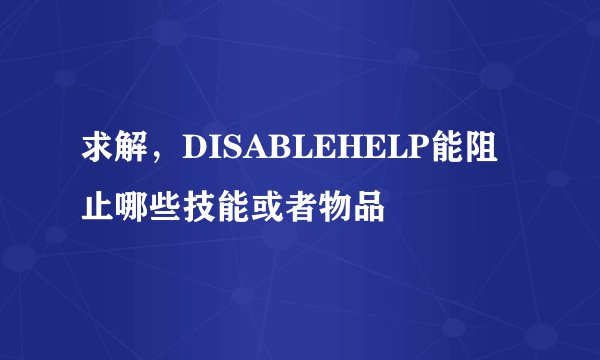 求解，DISABLEHELP能阻止哪些技能或者物品