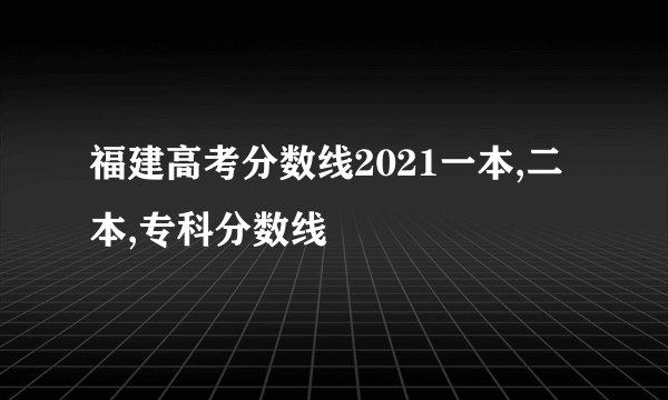 福建高考分数线2021一本,二本,专科分数线