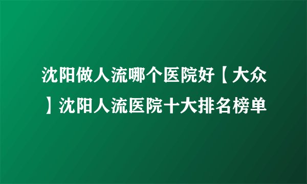 沈阳做人流哪个医院好【大众】沈阳人流医院十大排名榜单