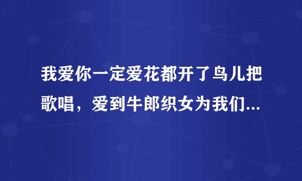 我爱你一定爱花都开了鸟儿把歌唱，爱到牛郎织女为我们点头……这首歌叫什么名字