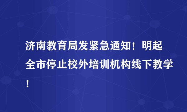 济南教育局发紧急通知！明起全市停止校外培训机构线下教学！
