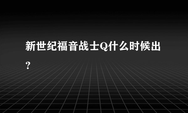 新世纪福音战士Q什么时候出？