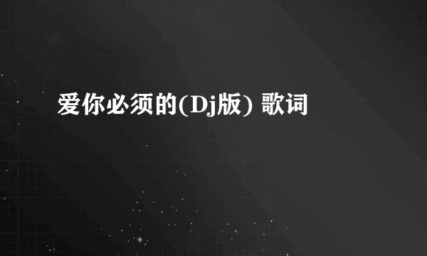爱你必须的(Dj版) 歌词