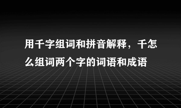 用千字组词和拼音解释，千怎么组词两个字的词语和成语