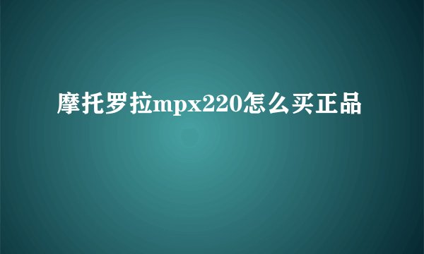 摩托罗拉mpx220怎么买正品