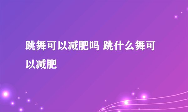 跳舞可以减肥吗 跳什么舞可以减肥