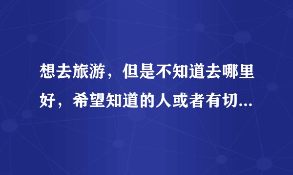 想去旅游，但是不知道去哪里好，希望知道的人或者有切身感受的人能给我个答案