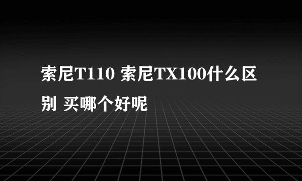 索尼T110 索尼TX100什么区别 买哪个好呢