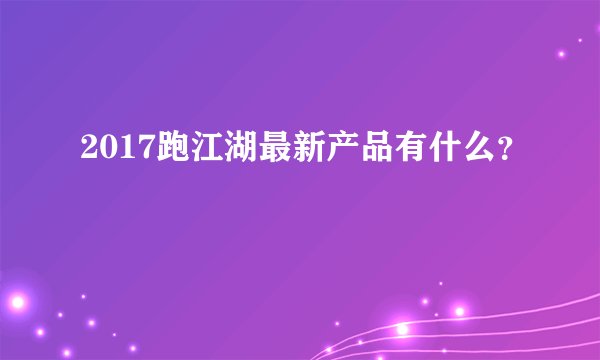 2017跑江湖最新产品有什么？