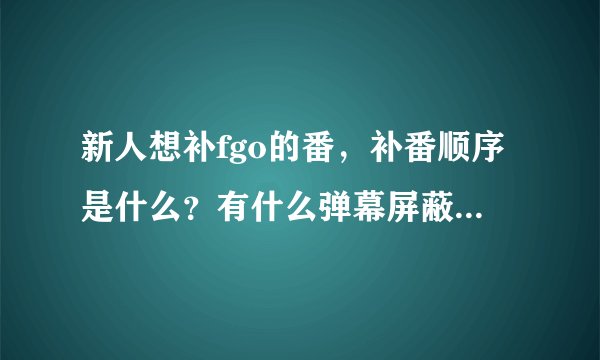 新人想补fgo的番，补番顺序是什么？有什么弹幕屏蔽关键词吗？