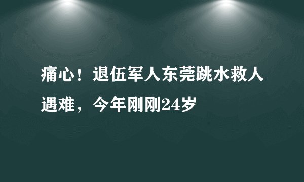 痛心！退伍军人东莞跳水救人遇难，今年刚刚24岁