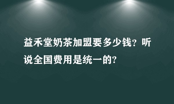 益禾堂奶茶加盟要多少钱？听说全国费用是统一的?
