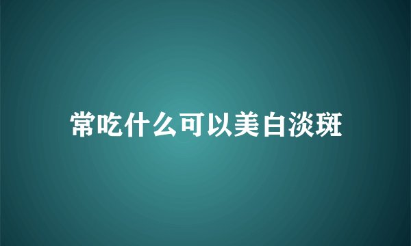 常吃什么可以美白淡斑