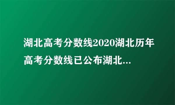 湖北高考分数线2020湖北历年高考分数线已公布湖北2020今年高考分数线