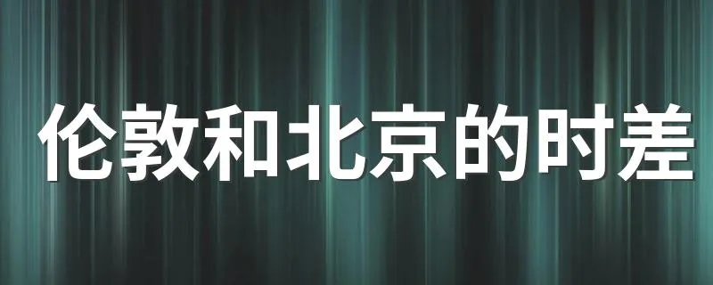 伦敦和北京的时差 伦敦和北京的时差是多少