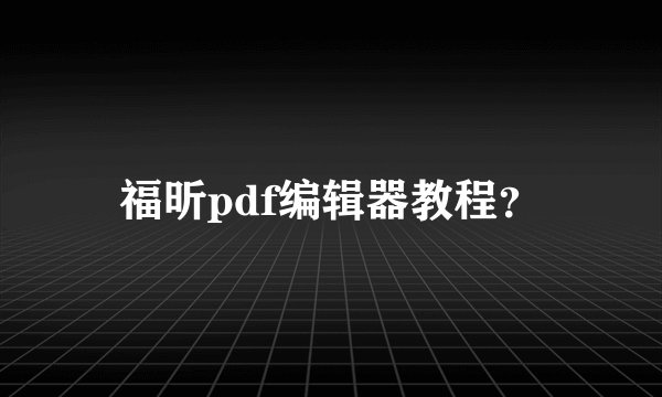 福昕pdf编辑器教程？