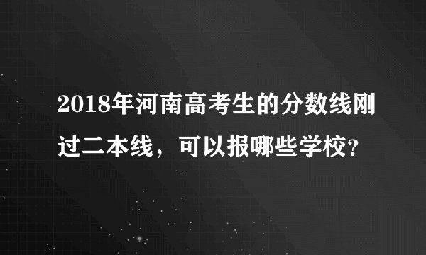 2018年河南高考生的分数线刚过二本线，可以报哪些学校？