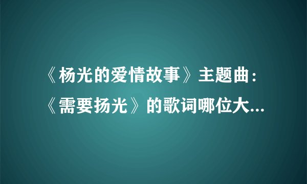 《杨光的爱情故事》主题曲：《需要扬光》的歌词哪位大哥大姐有啊？？