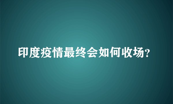 印度疫情最终会如何收场？